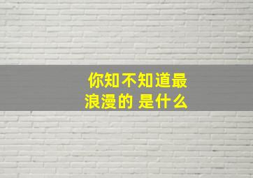 你知不知道最浪漫的 是什么